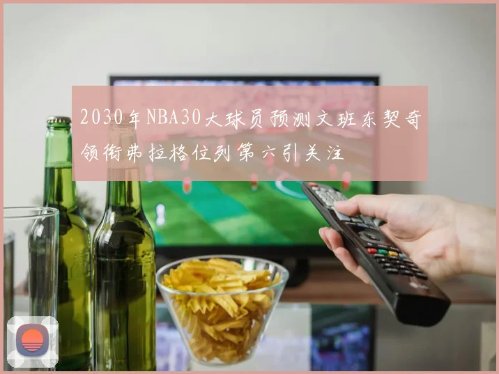 2030年NBA30大球员预测文班东契奇领衔弗拉格位列第六引关注